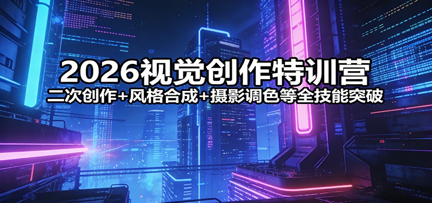 2026视觉创作特训营：二次创作+风格合成+摄影调色等全技能突破、高校邦