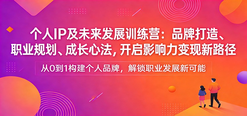 个人IP及未来发展训练营：品牌打造、职业规划、成长心法，开启影响力变现新路径、高校邦